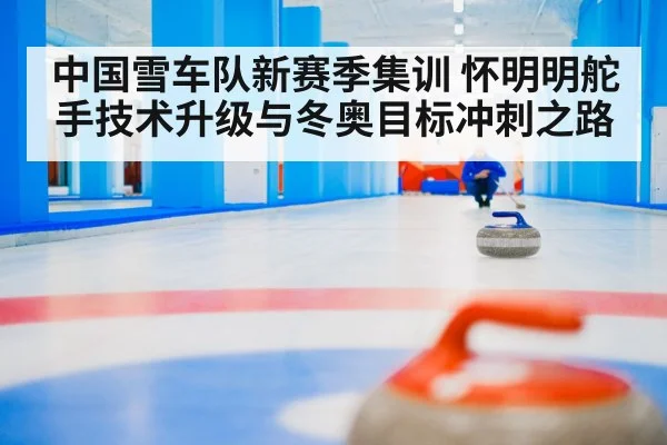 中国雪车队新赛季集训 怀明明舵手技术升级与冬奥目标冲刺之路