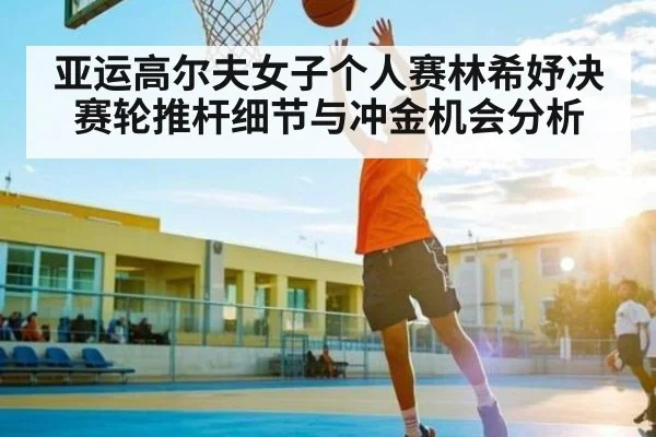亚运高尔夫女子个人赛林希妤决赛轮推杆细节与冲金机会分析