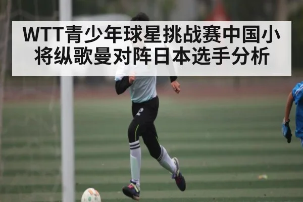 WTT青少年球星挑战赛中国小将纵歌曼对阵日本选手分析
